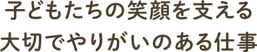子どもたちの笑顔を支える大切でやりがいのある仕事